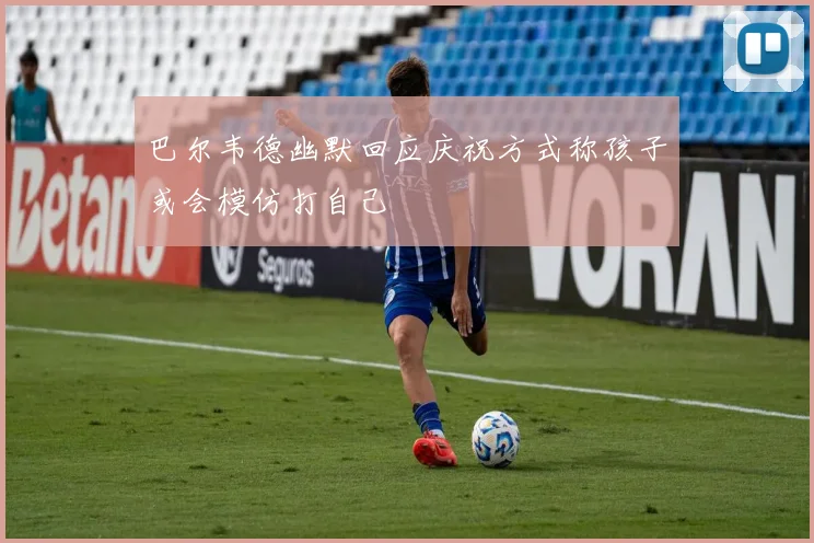 巴尔韦德幽默回应庆祝方式称孩子或会模仿打自己