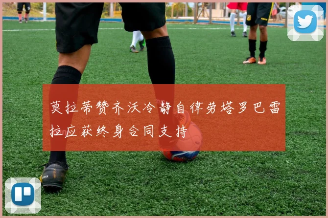 莫拉蒂赞齐沃冷静自律劳塔罗巴雷拉应获终身合同支持