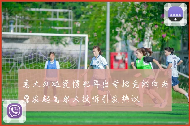 意大利碰瓷惯犯再出奇招竟然向老詹发起高尔夫投诉引发热议
