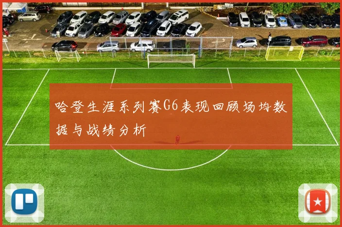 哈登生涯系列赛G6表现回顾场均数据与战绩分析
