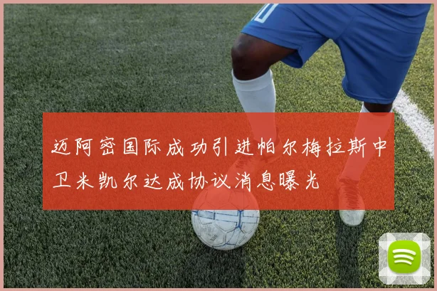 迈阿密国际成功引进帕尔梅拉斯中卫米凯尔达成协议消息曝光
