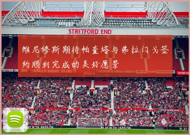 维尼修斯期待帕奎塔与弗拉门戈签约顺利完成的美好愿景