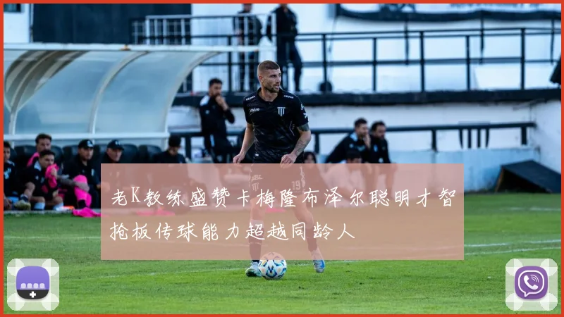 老K教练盛赞卡梅隆布泽尔聪明才智抢板传球能力超越同龄人