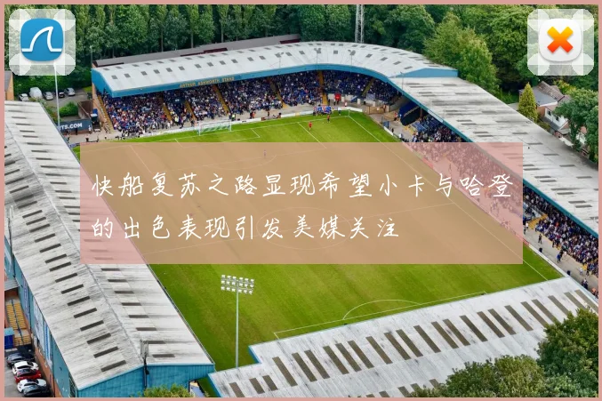 快船复苏之路显现希望小卡与哈登的出色表现引发美媒关注