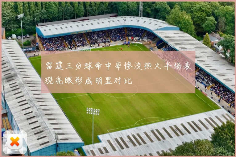 雷霆三分球命中率惨淡热火半场表现亮眼形成明显对比