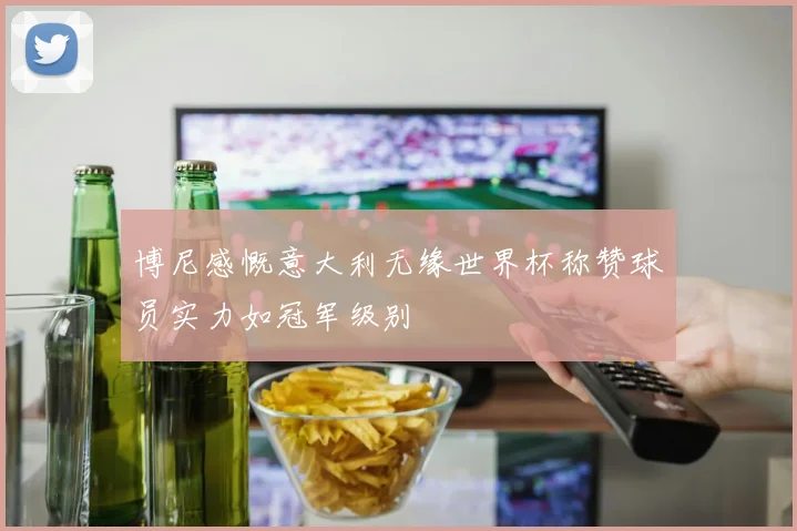 博尼感慨意大利无缘世界杯称赞球员实力如冠军级别