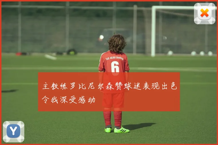 主教练罗比尼尔森赞球迷表现出色令我深受感动
