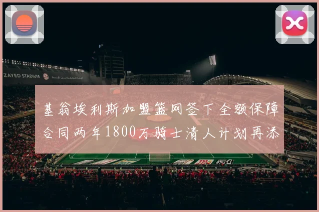 基翁埃利斯加盟篮网签下全额保障合同两年1800万骑士清人计划再添新动态