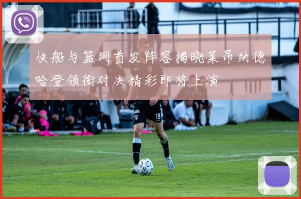 快船与篮网首发阵容揭晓莱昂纳德哈登领衔对决精彩即将上演