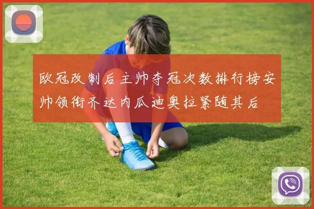 欧冠改制后主帅夺冠次数排行榜安帅领衔齐达内瓜迪奥拉紧随其后