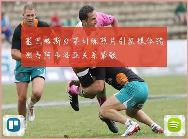 塞巴略斯分享训练照片引发媒体猜测与阿韦洛亚关系紧张