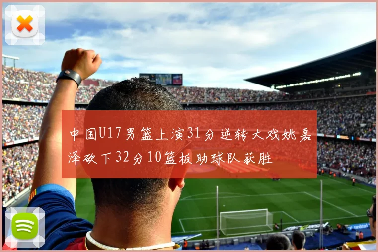 中国U17男篮上演31分逆转大戏姚嘉泽砍下32分10篮板助球队获胜