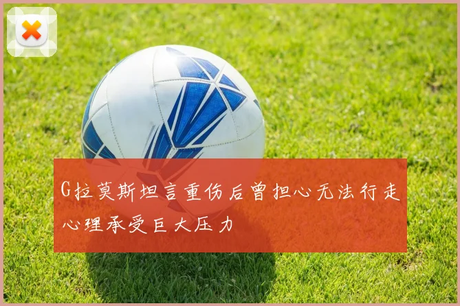 G拉莫斯坦言重伤后曾担心无法行走心理承受巨大压力