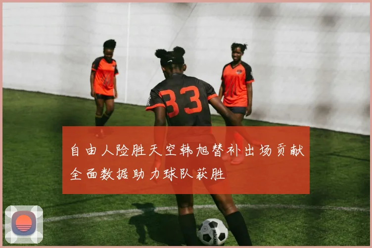 自由人险胜天空韩旭替补出场贡献全面数据助力球队获胜