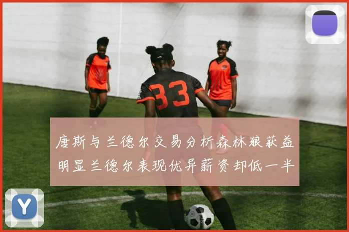 唐斯与兰德尔交易分析森林狼获益明显兰德尔表现优异薪资却低一半