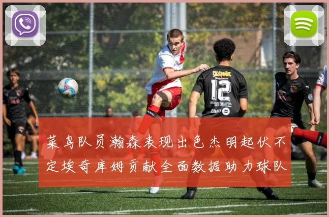 菜鸟队员瀚森表现出色杰明起伏不定埃奇库姆贡献全面数据助力球队