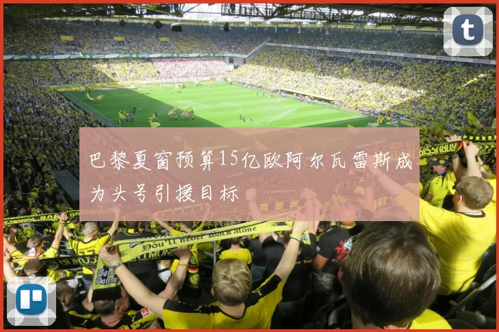 巴黎夏窗预算15亿欧阿尔瓦雷斯成为头号引援目标