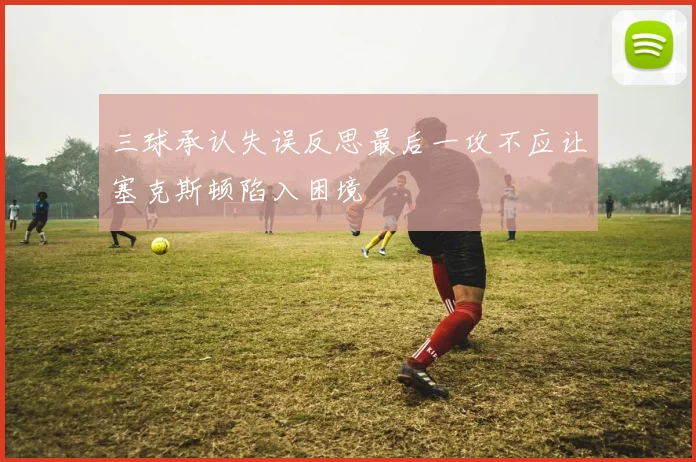 三球承认失误反思最后一攻不应让塞克斯顿陷入困境