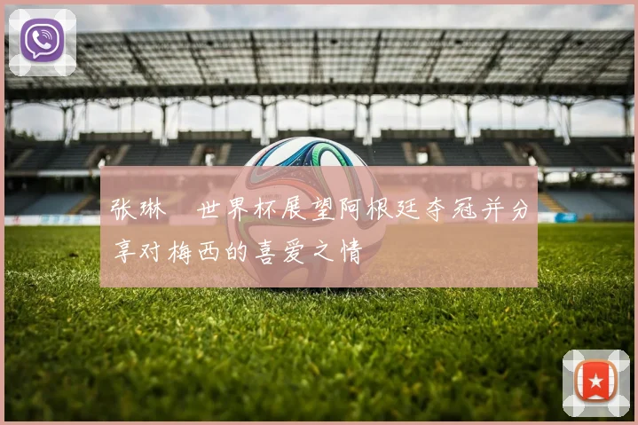 张琳芃世界杯展望阿根廷夺冠并分享对梅西的喜爱之情