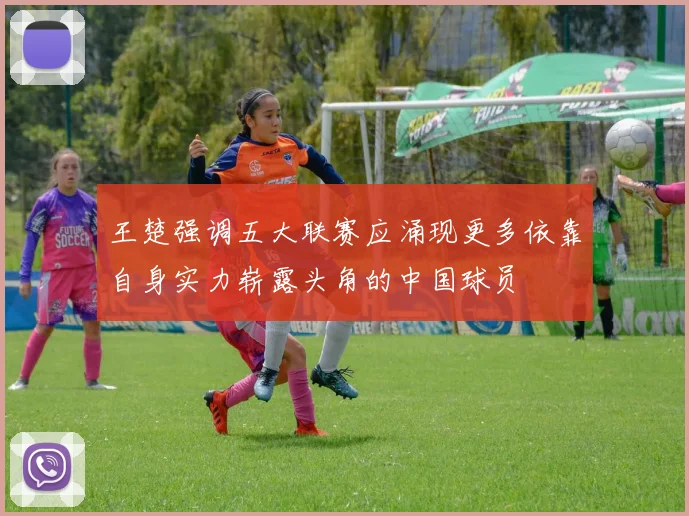 王楚强调五大联赛应涌现更多依靠自身实力崭露头角的中国球员