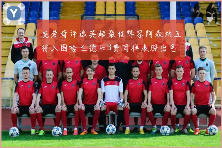 克劳奇评选英超最佳阵容阿森纳五将入围哈兰德和B费同样表现出色