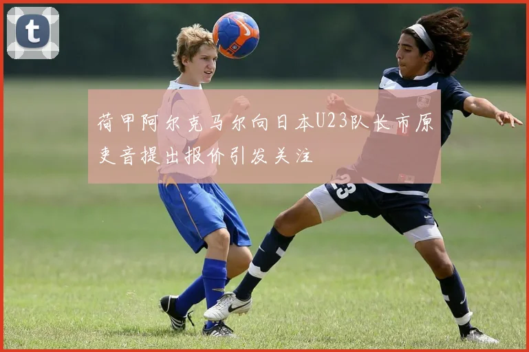荷甲阿尔克马尔向日本U23队长市原吏音提出报价引发关注