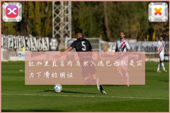 杜加里直言内马尔入选巴西队是实力下滑的明证