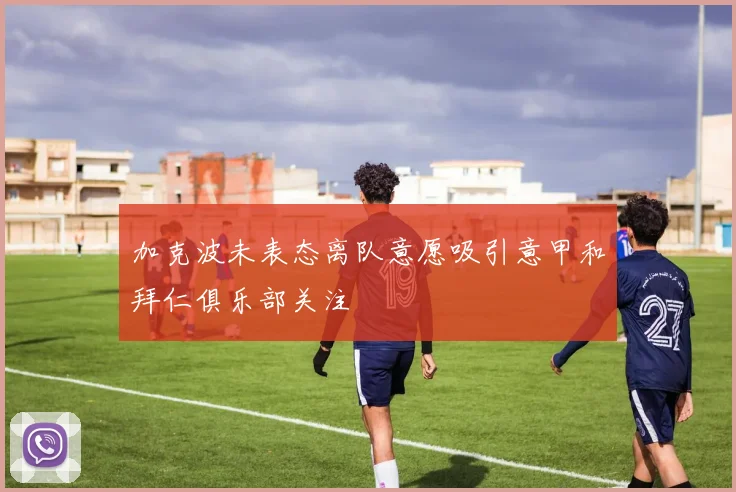加克波未表态离队意愿吸引意甲和拜仁俱乐部关注