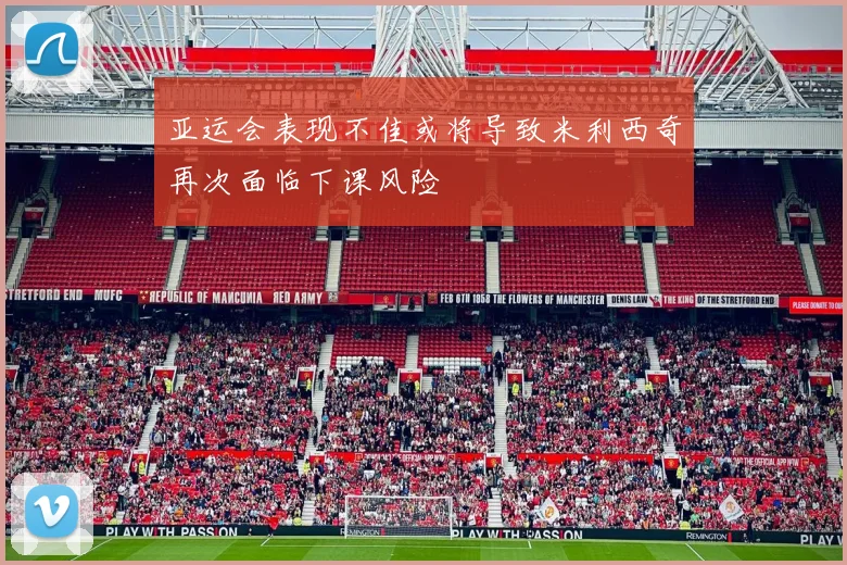 亚运会表现不佳或将导致米利西奇再次面临下课风险