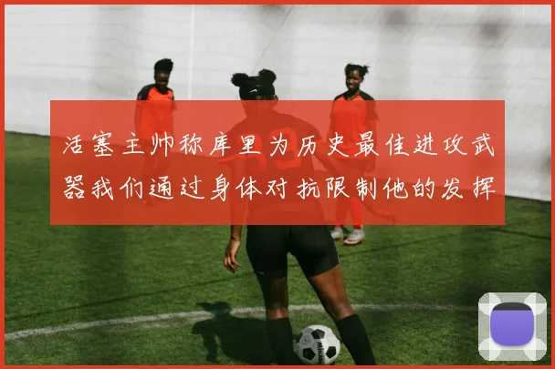 活塞主帅称库里为历史最佳进攻武器我们通过身体对抗限制他的发挥